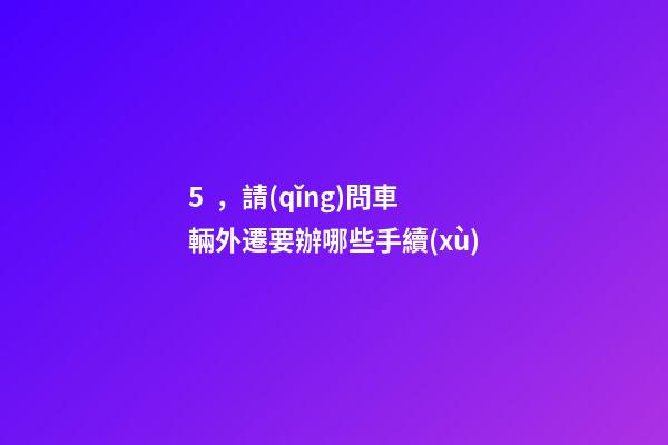 5，請(qǐng)問車輛外遷要辦哪些手續(xù)